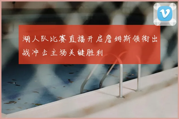 湖人队比赛直播开启詹姆斯领衔出战冲击主场关键胜利