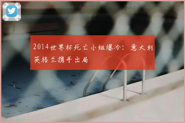 2014世界杯死亡小组爆冷：意大利英格兰携手出局
