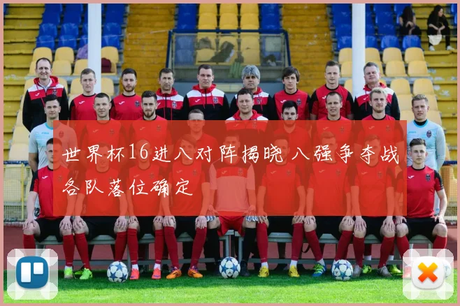 世界杯16进八对阵揭晓 八强争夺战各队落位确定