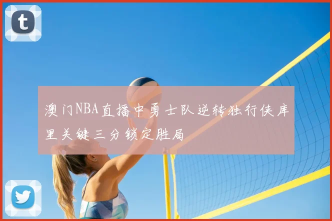 澳门NBA直播中勇士队逆转独行侠库里关键三分锁定胜局