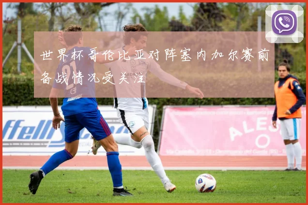 世界杯哥伦比亚对阵塞内加尔赛前备战情况受关注