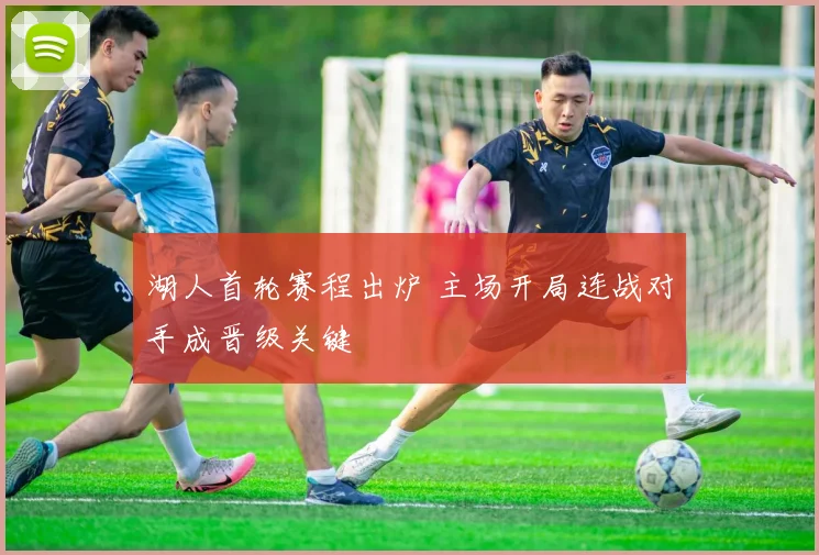 湖人首轮赛程出炉 主场开局连战对手成晋级关键