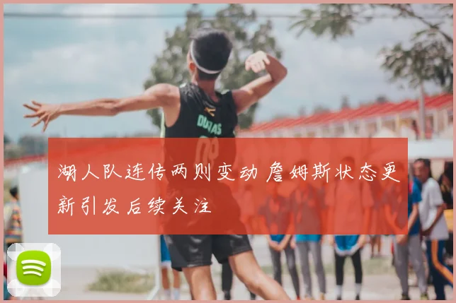 湖人队连传两则变动 詹姆斯状态更新引发后续关注