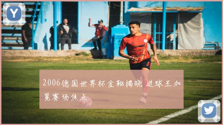 2006德国世界杯金靴揭晓 进球王加冕赛场焦点