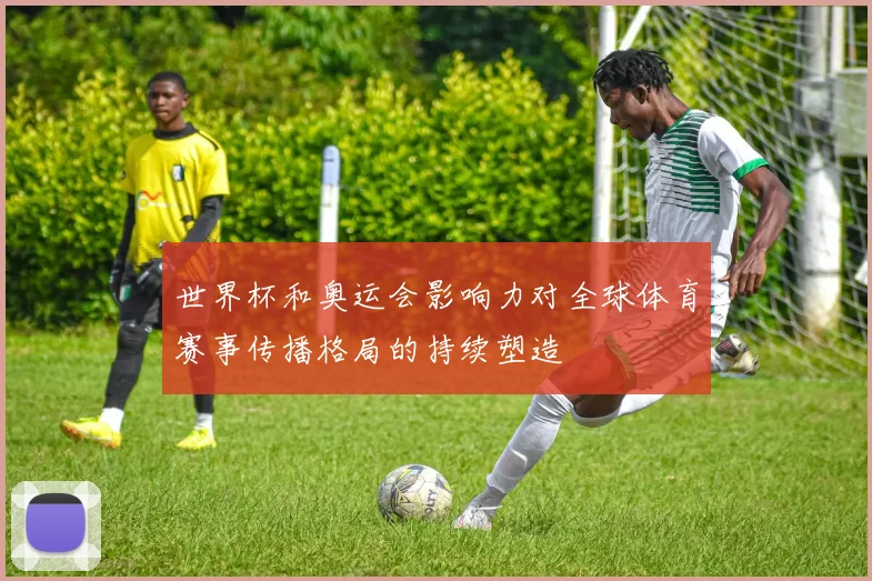 世界杯和奥运会影响力对全球体育赛事传播格局的持续塑造