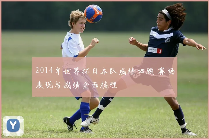 2014年世界杯日本队成绩回顾 赛场表现与战绩全面梳理