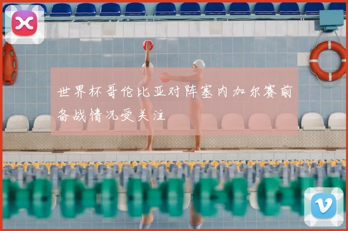 世界杯哥伦比亚对阵塞内加尔赛前备战情况受关注