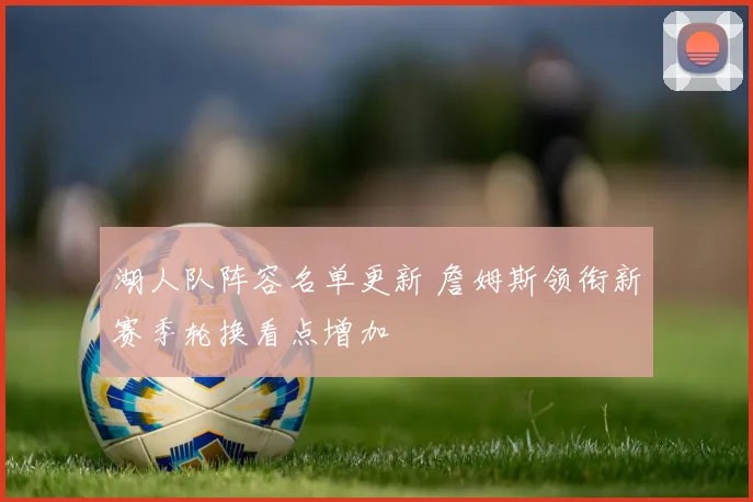湖人队阵容名单更新 詹姆斯领衔新赛季轮换看点增加