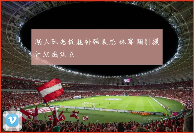 湖人队老板就补强表态 休赛期引援计划成焦点