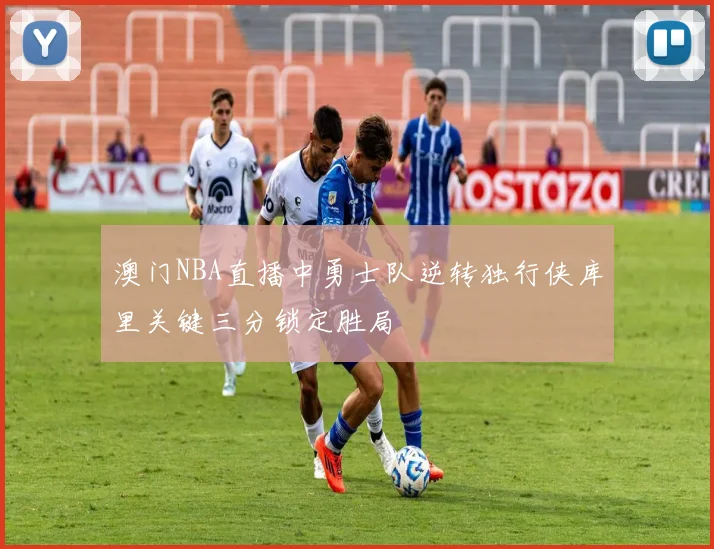 澳门NBA直播中勇士队逆转独行侠库里关键三分锁定胜局