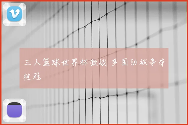 三人篮球世界杯激战 多国劲旅争夺桂冠