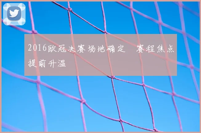 2016欧冠决赛场地确定　赛程焦点提前升温
