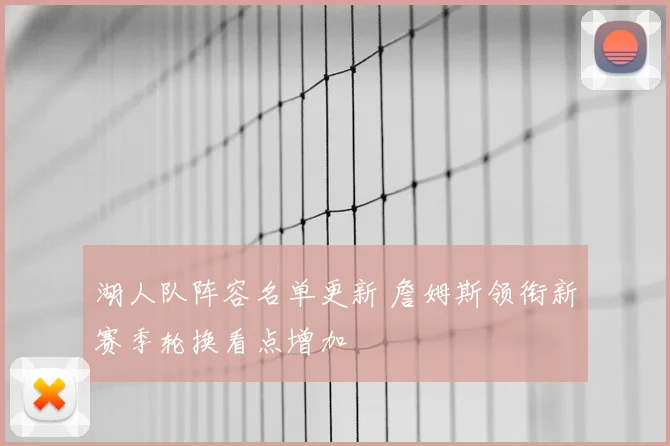 湖人队阵容名单更新 詹姆斯领衔新赛季轮换看点增加