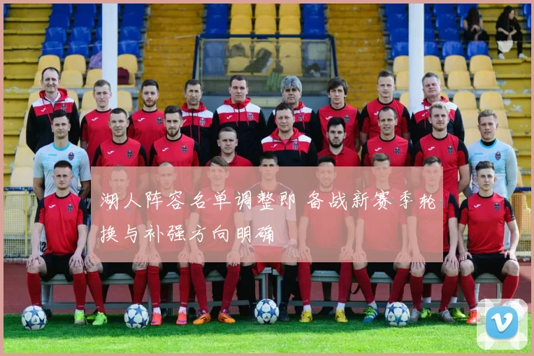 湖人阵容名单调整即 备战新赛季轮换与补强方向明确