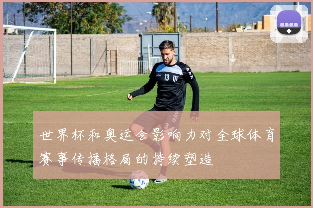 世界杯和奥运会影响力对全球体育赛事传播格局的持续塑造