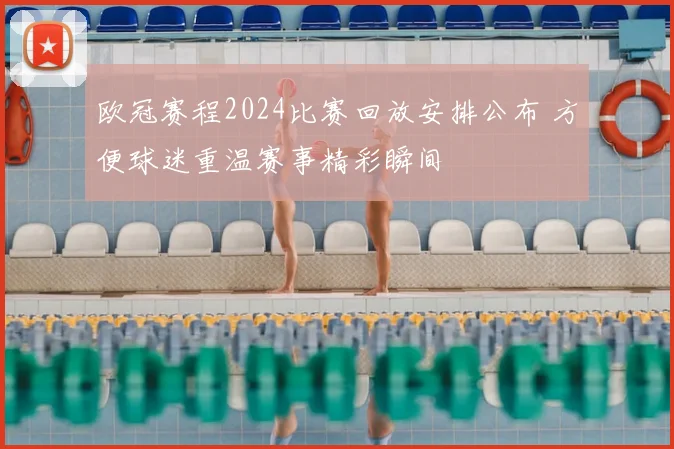 欧冠赛程2024比赛回放安排公布 方便球迷重温赛事精彩瞬间