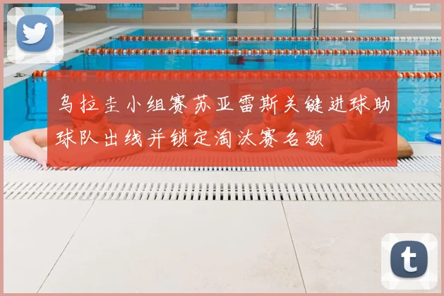 乌拉圭小组赛苏亚雷斯关键进球助球队出线并锁定淘汰赛名额
