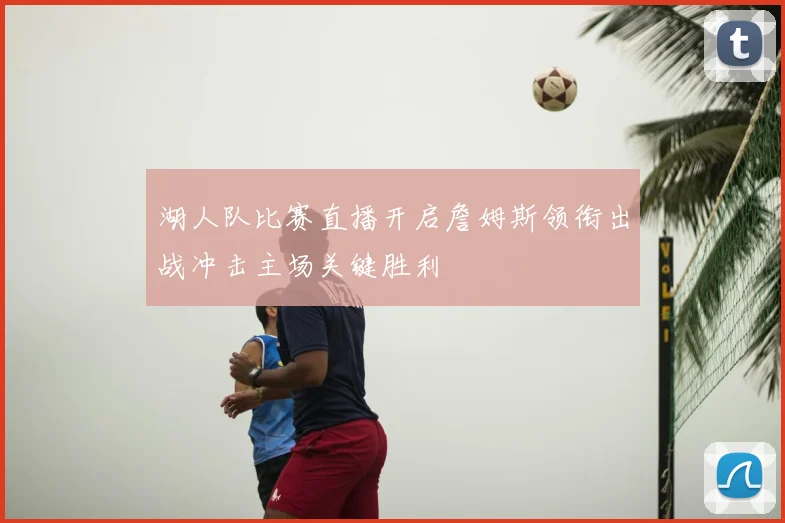 湖人队比赛直播开启詹姆斯领衔出战冲击主场关键胜利