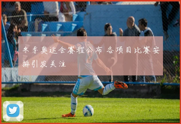 冬季奥运会赛程公布 各项目比赛安排引发关注