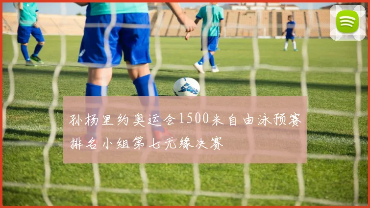 孙杨里约奥运会1500米自由泳预赛排名小组第七无缘决赛