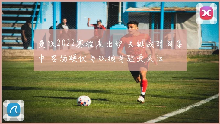 曼联2022赛程表出炉 关键战时间集中 客场硬仗与双线考验受关注