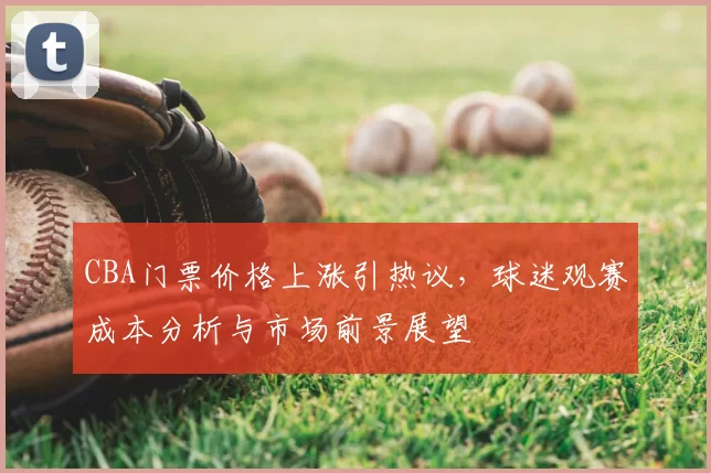 CBA门票价格上涨引热议，球迷观赛成本分析与市场前景展望