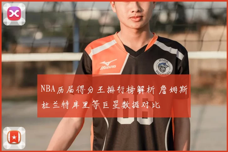 NBA历届得分王排行榜解析 詹姆斯杜兰特库里等巨星数据对比