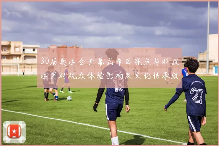 30届奥运会开幕式节目亮点与科技运用对观众体验影响及文化传承效应