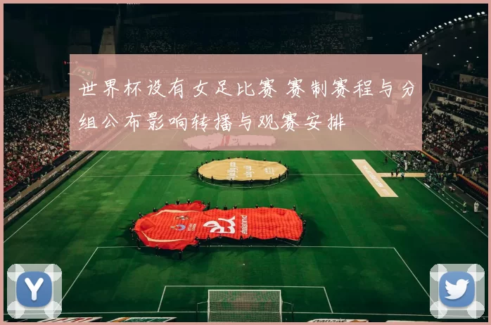 世界杯设有女足比赛 赛制赛程与分组公布影响转播与观赛安排
