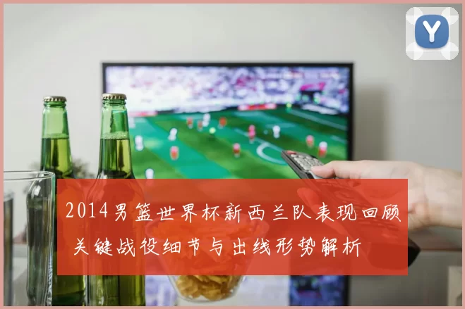 2014男篮世界杯新西兰队表现回顾 关键战役细节与出线形势解析