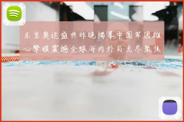 东京奥运盛典昨晚揭幕中国军团雄心擎旗震撼全球海内外目光尽聚焦