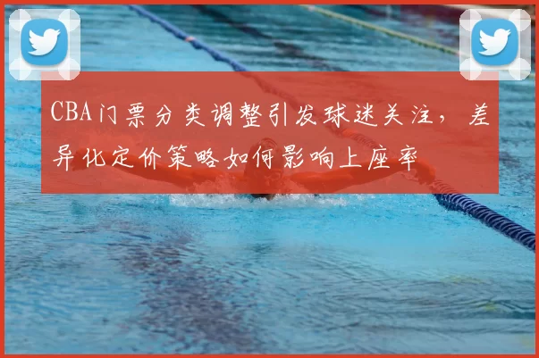 CBA门票分类调整引发球迷关注,差异化定价策略如何影响上座率