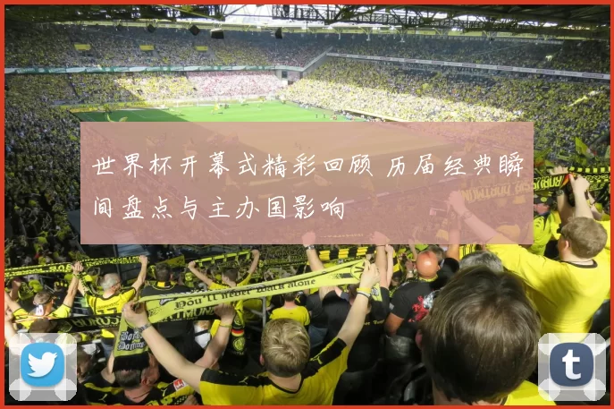 世界杯开幕式精彩回顾 历届经典瞬间盘点与主办国影响