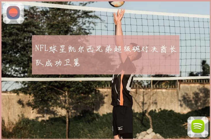 NFL球星凯尔西兄弟超级碗对决酋长队成功卫冕