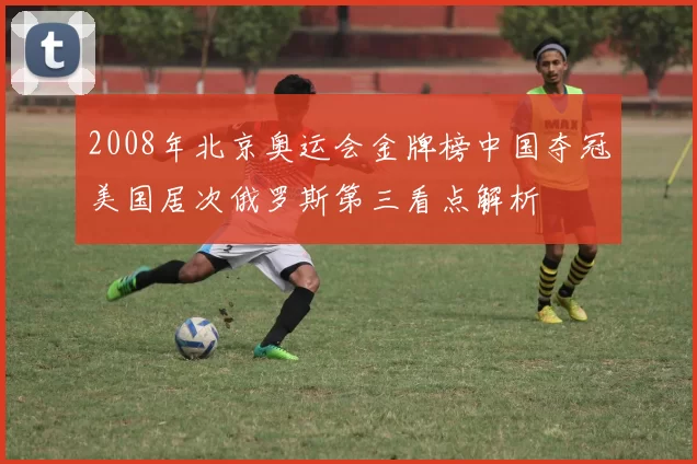 2008年北京奥运会金牌榜中国夺冠美国居次俄罗斯第三看点解析