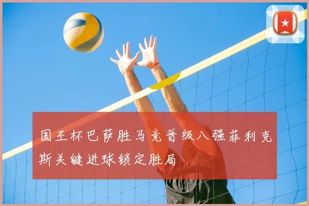 国王杯巴萨胜马竞晋级八强菲利克斯关键进球锁定胜局