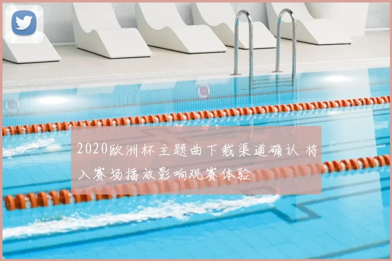 2020欧洲杯主题曲下载渠道确认 将入赛场播放影响观赛体验