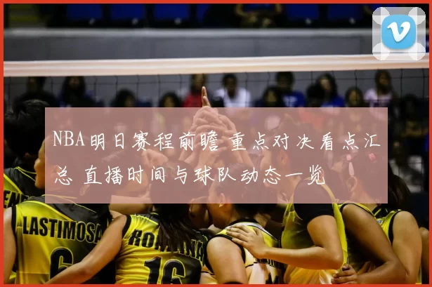 NBA明日赛程前瞻 重点对决看点汇总 直播时间与球队动态一览
