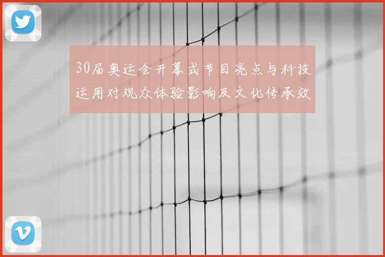 30届奥运会开幕式节目亮点与科技运用对观众体验影响及文化传承效应