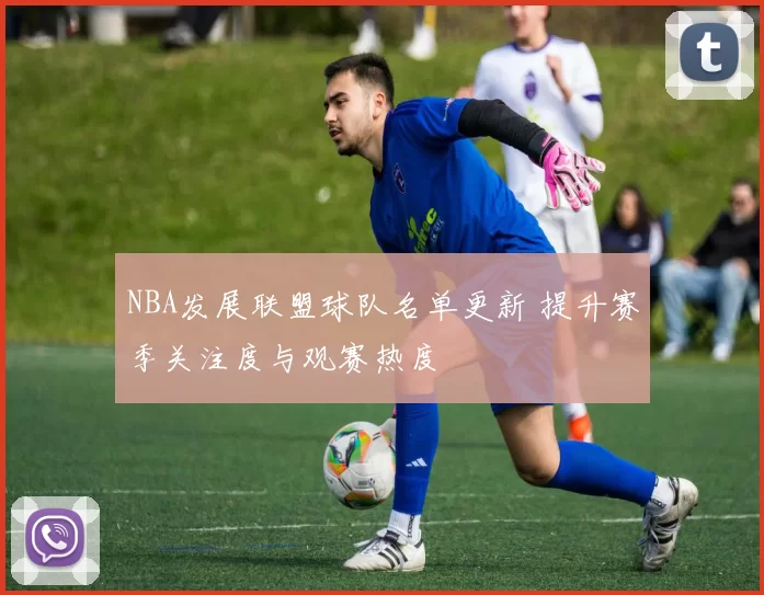 NBA发展联盟球队名单更新 提升赛季关注度与观赛热度
