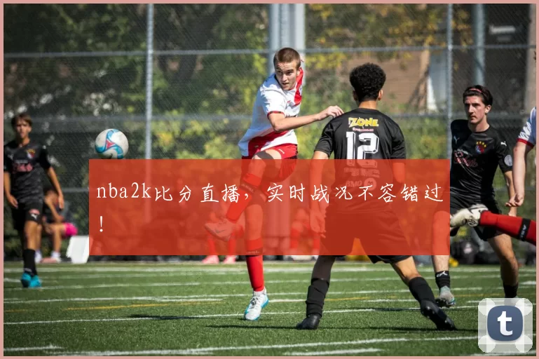 nba2k比分直播，实时战况不容错过！