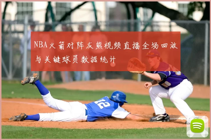 NBA火箭对阵灰熊视频直播全场回放与关键球员数据统计