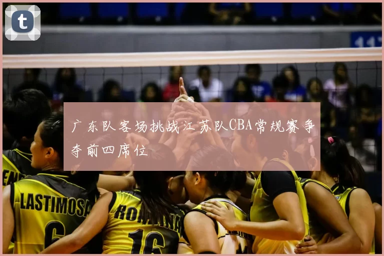广东队客场挑战江苏队CBA常规赛争夺前四席位
