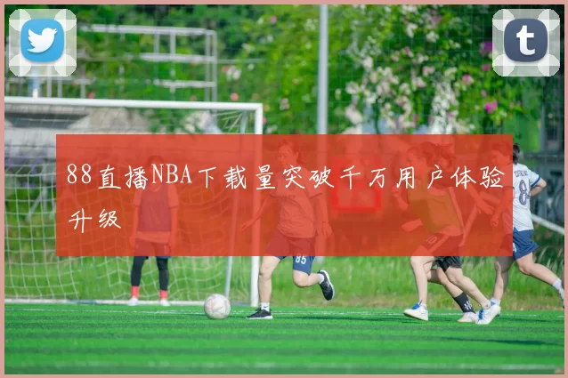 88直播NBA下载量突破千万用户体验升级