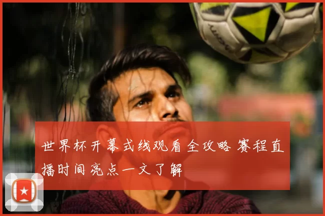 世界杯开幕式线观看全攻略 赛程直播时间亮点一文了解