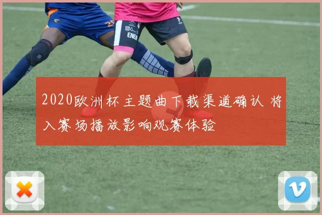 2020欧洲杯主题曲下载渠道确认 将入赛场播放影响观赛体验