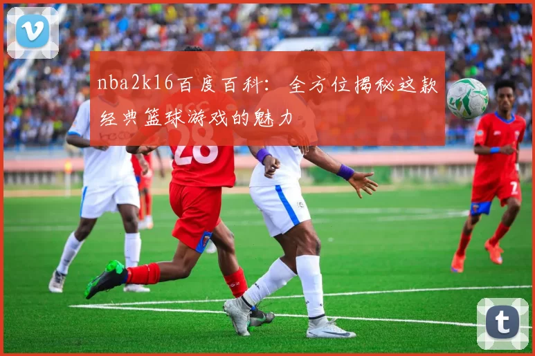 nba2k16百度百科：全方位揭秘这款经典篮球游戏的魅力