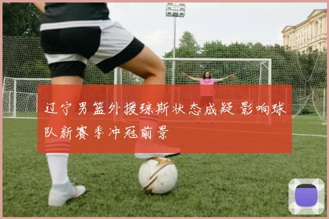 辽宁男篮外援琼斯状态成疑 影响球队新赛季冲冠前景