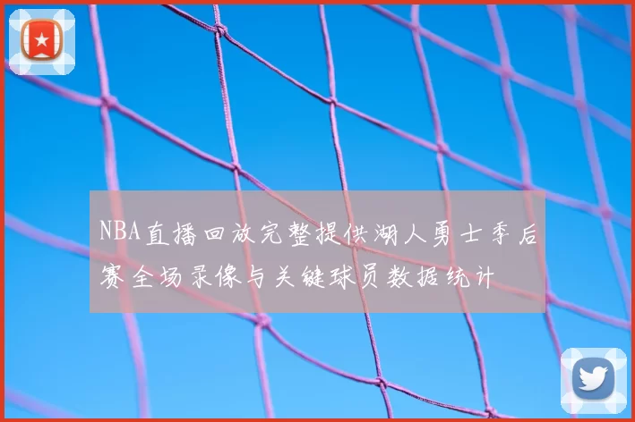 NBA直播回放完整提供湖人勇士季后赛全场录像与关键球员数据统计
