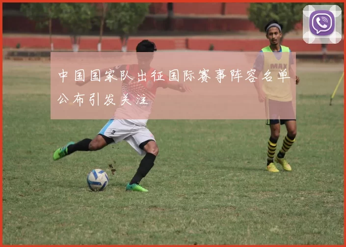 中国国家队出征国际赛事阵容名单公布引发关注